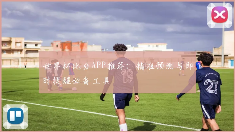 世界杯比分APP推荐：精准预测与即时提醒必备工具