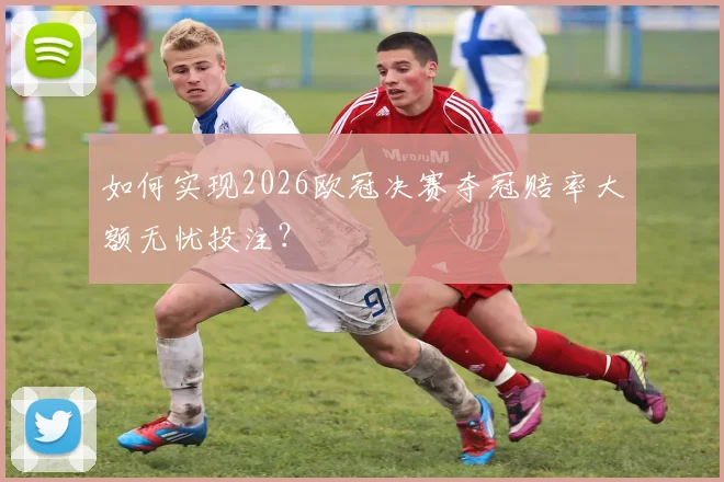 如何实现2026欧冠决赛夺冠赔率大额无忧投注?