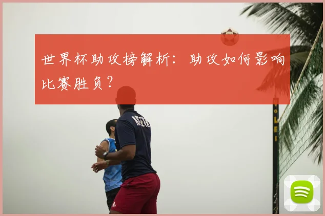 世界杯助攻榜解析:助攻如何影响比赛胜负?