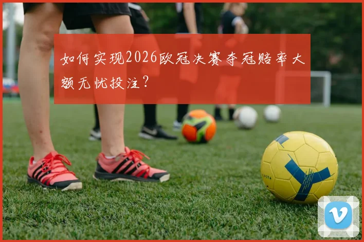 如何实现2026欧冠决赛夺冠赔率大额无忧投注？