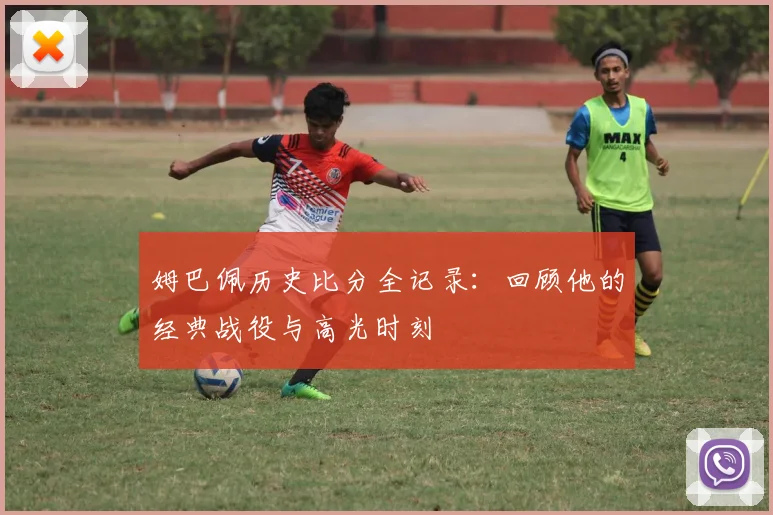 姆巴佩历史比分全记录：回顾他的经典战役与高光时刻