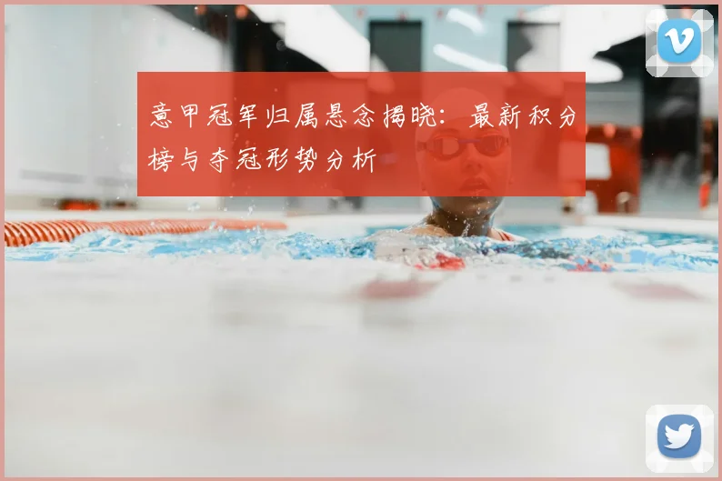 意甲冠军归属悬念揭晓：最新积分榜与夺冠形势分析