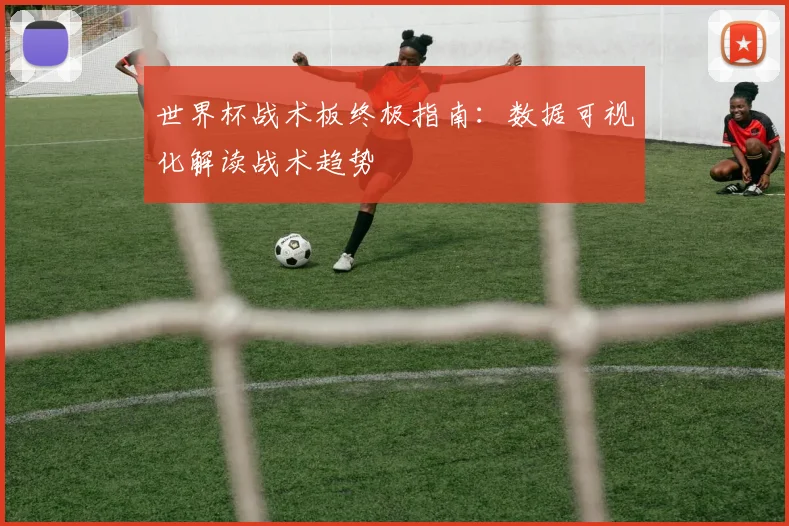 世界杯战术板终极指南:数据可视化解读战术趋势