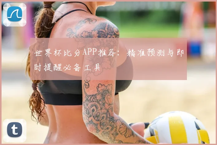 世界杯比分APP推荐：精准预测与即时提醒必备工具