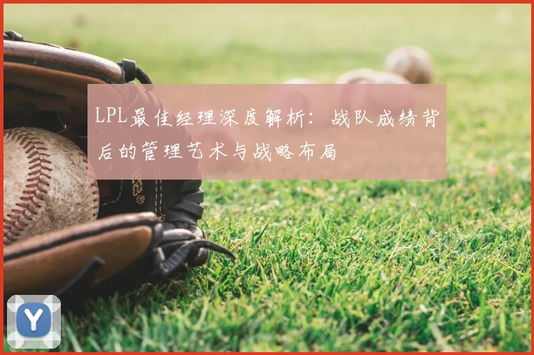 LPL最佳经理深度解析:战队成绩背后的管理艺术与战略布局