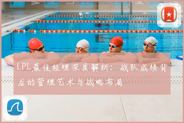 LPL最佳经理深度解析：战队成绩背后的管理艺术与战略布局