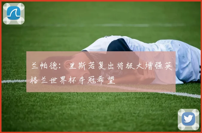 兰帕德：里斯若复出将极大增强英格兰世界杯夺冠希望