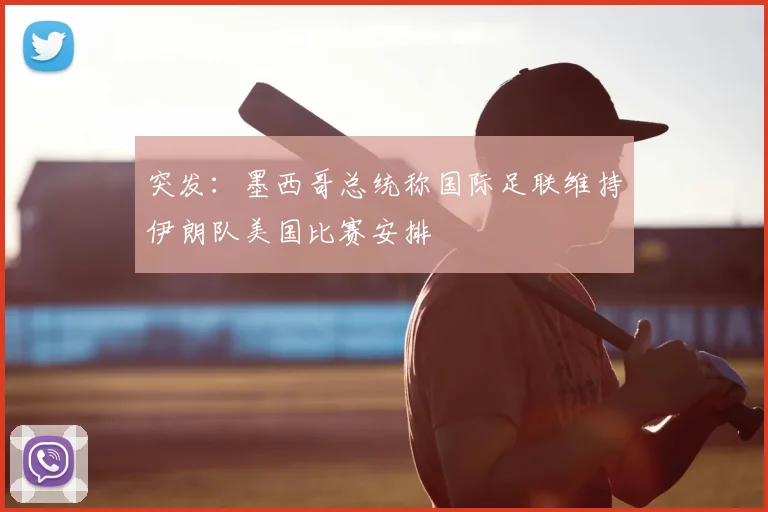 突发：墨西哥总统称国际足联维持伊朗队美国比赛安排