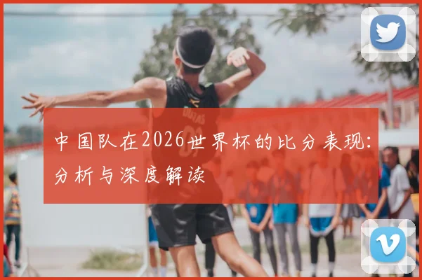 中国队在2026世界杯的比分表现:分析与深度解读