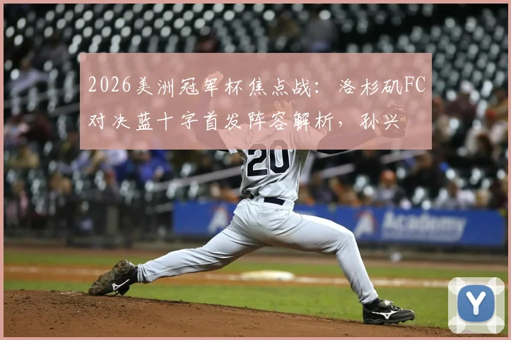 2026美洲冠军杯焦点战：洛杉矶FC对决蓝十字首发阵容解析，孙兴慜洛里领衔，华裔小将伍小海替补待命
