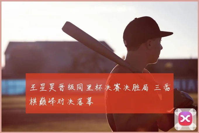 王星昊晋级同里杯决赛决胜局 三番棋巅峰对决落幕