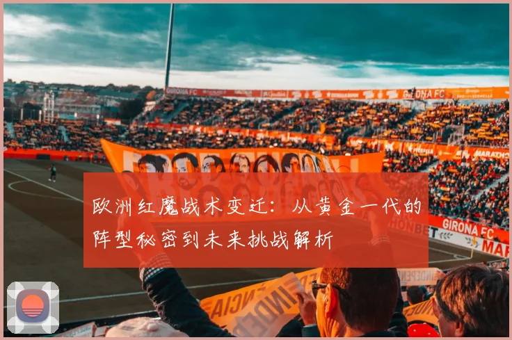 欧洲红魔战术变迁:从黄金一代的阵型秘密到未来挑战解析