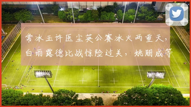 常冰玉许医尘英公赛冰火两重天，白雨露德比战惊险过关，姚朋成等新星表现