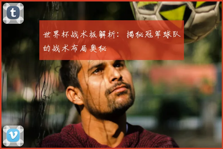世界杯战术板解析：揭秘冠军球队的战术布局奥秘