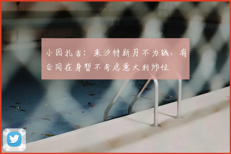 小因扎吉:来沙特新月不为钱,有合同在身暂不考虑意大利帅位