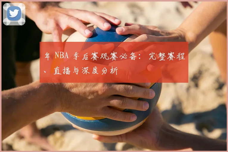 年 NBA 季后赛观赛必备：完整赛程、直播与深度分析