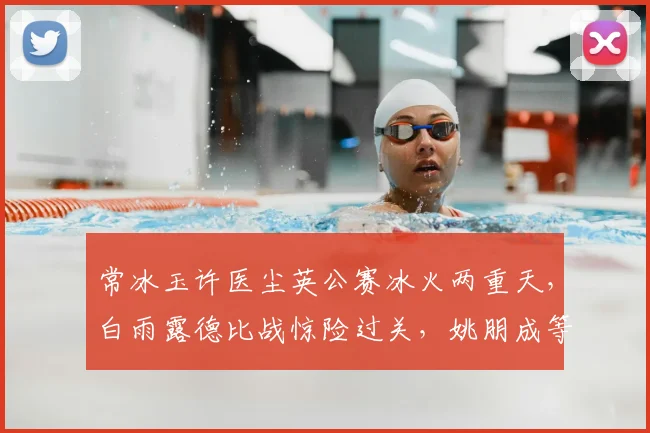 常冰玉许医尘英公赛冰火两重天，白雨露德比战惊险过关，姚朋成等新星表现