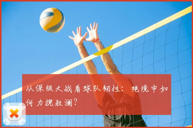 从保级大战看球队韧性：绝境中如何力挽狂澜？