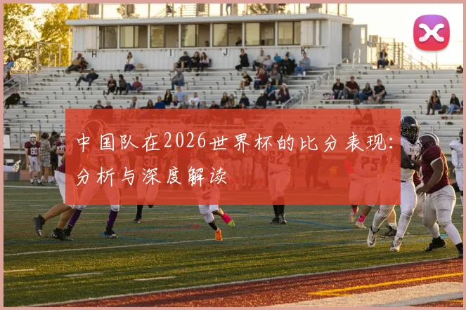 中国队在2026世界杯的比分表现：分析与深度解读