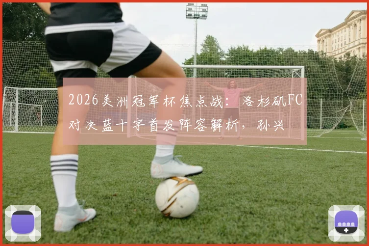 2026美洲冠军杯焦点战:洛杉矶FC对决蓝十字首发阵容解析,孙兴慜洛里领衔,华裔小将伍小海替补待命