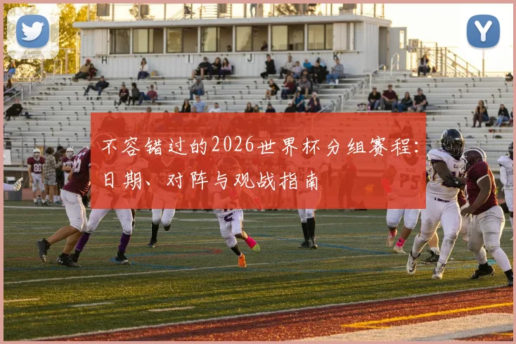 不容错过的2026世界杯分组赛程：日期、对阵与观战指南