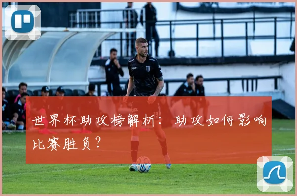 世界杯助攻榜解析:助攻如何影响比赛胜负?