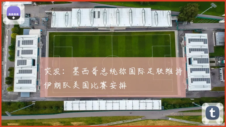 突发:墨西哥总统称国际足联维持伊朗队美国比赛安排