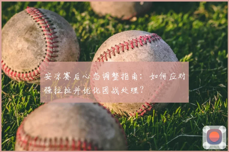 安凉赛后心态调整指南:如何应对强拉扯并优化团战处理?