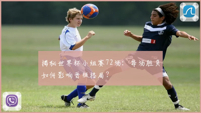 揭秘世界杯小组赛72场：每场胜负如何影响晋级格局？