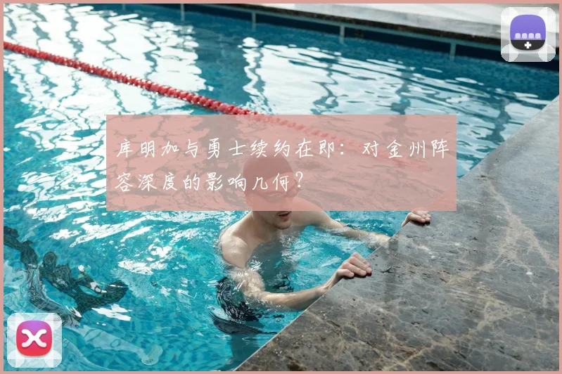 库明加与勇士续约在即：对金州阵容深度的影响几何？